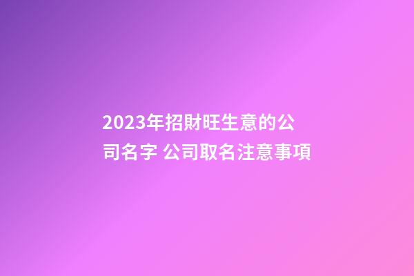 2023年招財旺生意的公司名字 公司取名注意事項-第1張-公司起名-玄機派